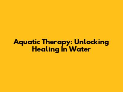 Aquatic Therapy: Unlocking Healing In Water