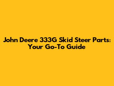 John Deere 333G Skid Steer Parts: Your Go-To Guide