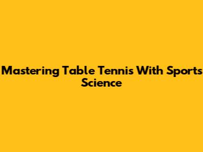 Mastering Table Tennis With Sports Science