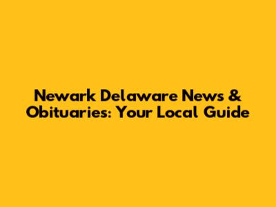 Newark Delaware News & Obituaries: Your Local Guide
