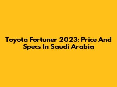 Toyota Fortuner 2023: Price And Specs In Saudi Arabia